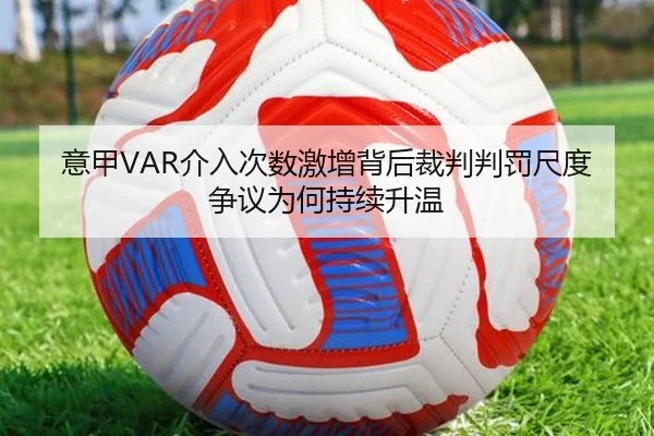 意甲VAR介入次数激增背后裁判判罚尺度争议为何持续升温