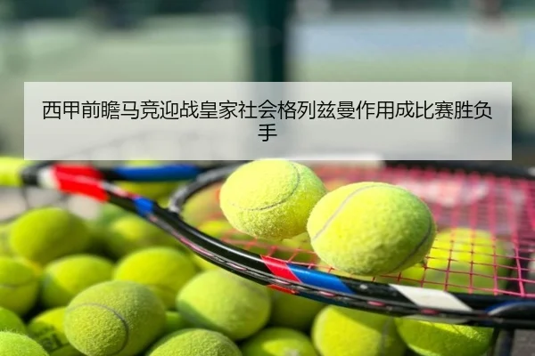 西甲前瞻马竞迎战皇家社会格列兹曼作用成比赛胜负手