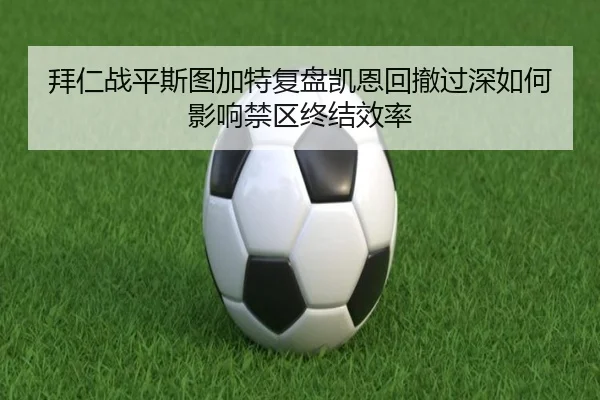 拜仁战平斯图加特复盘凯恩回撤过深如何影响禁区终结效率