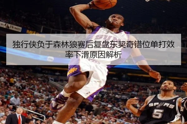 独行侠负于森林狼赛后复盘东契奇错位单打效率下滑原因解析