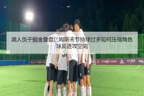 湖人负于掘金复盘詹姆斯末节持球过多如何压缩角色球员进攻空间