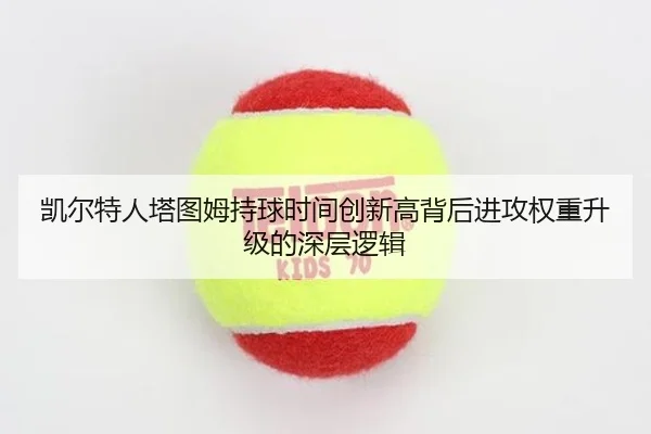 凯尔特人塔图姆持球时间创新高背后进攻权重升级的深层逻辑