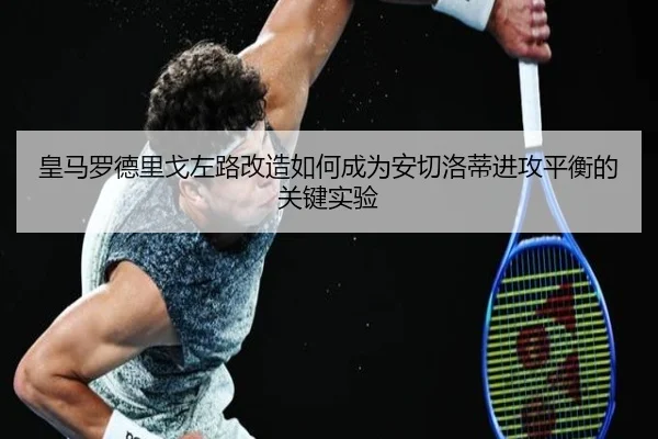 皇马罗德里戈左路改造如何成为安切洛蒂进攻平衡的关键实验