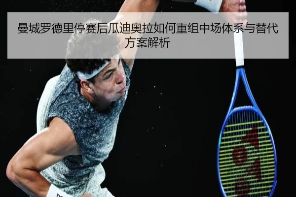 曼城罗德里停赛后瓜迪奥拉如何重组中场体系与替代方案解析