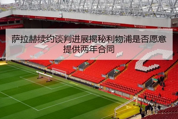 萨拉赫续约谈判进展揭秘利物浦是否愿意提供两年合同