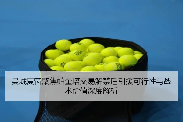 曼城夏窗聚焦帕奎塔交易解禁后引援可行性与战术价值深度解析