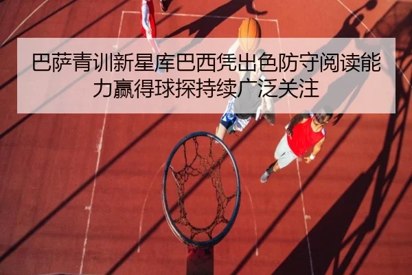 巴萨青训新星库巴西凭出色防守阅读能力赢得球探持续广泛关注