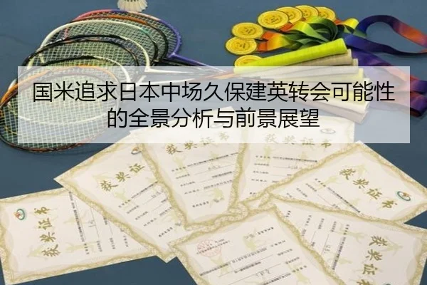 国米追求日本中场久保建英转会可能性的全景分析与前景展望