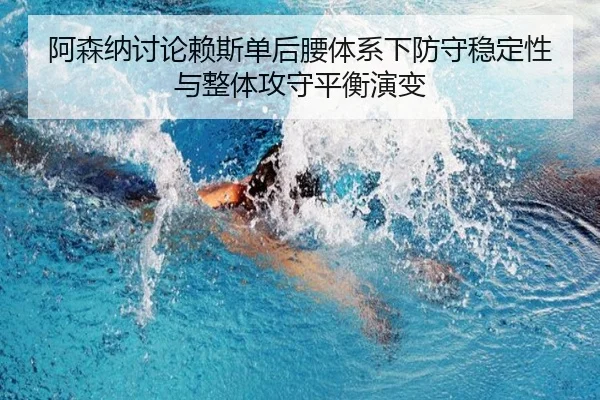 阿森纳讨论赖斯单后腰体系下防守稳定性与整体攻守平衡演变