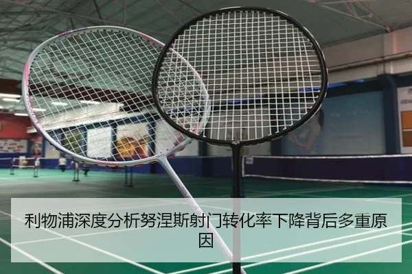 利物浦深度分析努涅斯射门转化率下降背后多重原因