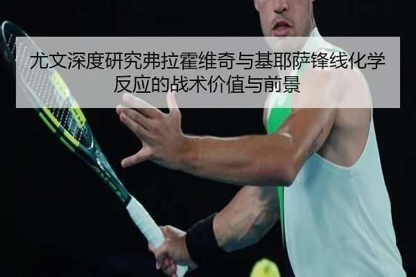 尤文深度研究弗拉霍维奇与基耶萨锋线化学反应的战术价值与前景