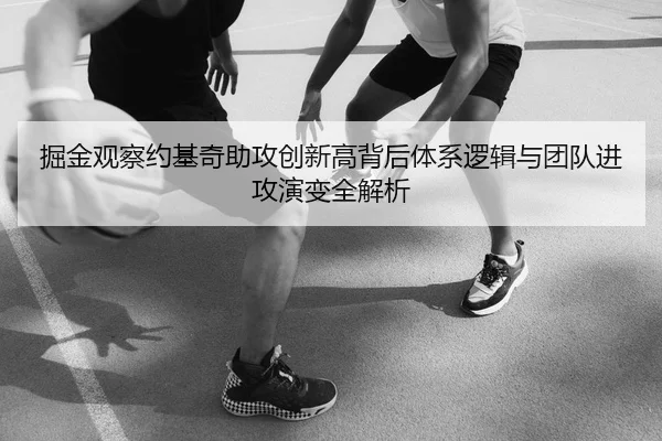 掘金观察约基奇助攻创新高背后体系逻辑与团队进攻演变全解析